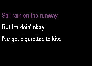 Still rain on the runway

But I'm doin' okay

I've got cigarettes to kiss