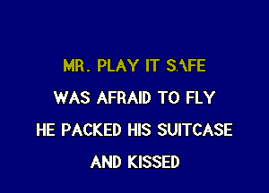 MR. PLAY IT SAFE

WAS AFRAID T0 FLY
HE PACKED HIS SUITCASE
AND KISSED