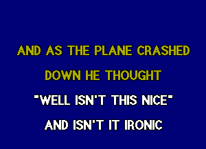 AND AS THE PLANE CRASHED

DOWN HE THOUGHT
'WELL ISN'T THIS NICE'
AND ISN'T IT IRONIC