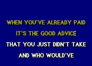 WHEN YOU'VE ALREADY PAID

IT'S THE GOOD ADVICE
THAT YOU JUST DIDN'T TAKE
AND WHO WOULD'VE