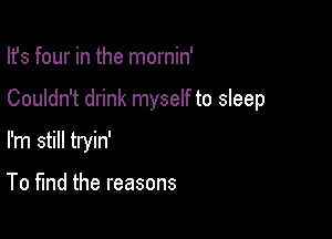 Ifs four in the mornin'

Couldn't drink myself to sleep

I'm still tryin'

To find the reasons