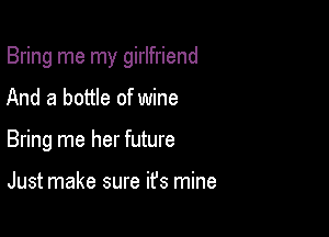 Bring me my girlfriend

And a bottle of wine
Bring me her future

Just make sure ifs mine