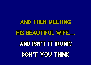 AND THEN MEETING

HIS BEAUTIFUL WIFE...
AND ISN'T IT IRONIC
DON'T YOU THINK