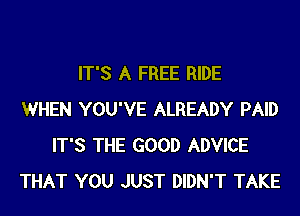 IT'S A FREE RIDE

WHEN YOU'VE ALREADY PAID
IT'S THE GOOD ADVICE
THAT YOU JUST DIDN'T TAKE