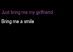 Just bring me my girlfriend

Bring me a smile