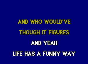 AND WHO WOULD'VE

THOUGH IT FIGURES
AND YEAH
LIFE HAS A FUNNY WAY