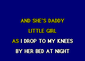 AND SHE'S DADDY

LITTLE GIRL
AS I DROP TO MY KNEES
BY HER BED AT NIGHT