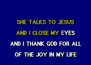 SHE TALKS T0 JESUS

AND I CLOSE MY EYES
AND I THANK GOD FOR ALL
OF THE JOY IN MY LIFE
