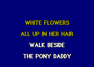 WHITE FLOWERS

ALL UP IN HER HAIR
WALK BESIDE
THE PONY DADDY