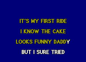 IT'S MY FIRST RIDE

I KNOW THE CAKE
LOOKS FUNNY DADDY
BUT I SURE TRIED