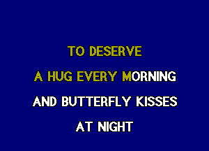 TO DESERVE

A HUG EVERY MORNING
AND BUTTERFLY KISSES
AT NIGHT