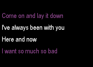 Come on and lay it down

I've always been with you
Here and now

lwant so much so bad