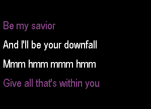 Be my savior
And I'll be your downfall

Mmm hmm mmm hmm

Give all that's within you