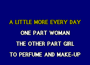 A LITTLE MORE EVERY DAY
ONE PART WOMAN
THE OTHER PART GIRL
T0 PERFUME AND MAKE-UP