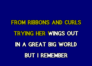 FROM RIBBONS AND CURLS

TRYING HER WINGS OUT
IN A GREAT BIG WORLD
BUT I REMEMBER