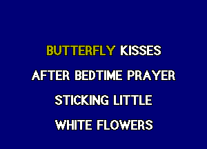 BUTTERFLY KISSES

AFTER BEDTIME PRAYER
STICKING LITTLE
WHITE FLOWERS