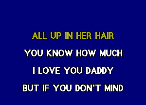ALL UP IN HER HAIR

YOU KNOW HOW MUCH
I LOVE YOU DADDY
BUT IF YOU DON'T MIND