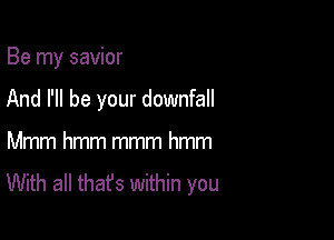 Be my savior

And I'll be your downfall

Mmm hmm mmm hmm

With all that's within you