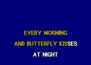EVERY MORNING
AND BUTTERFLY KISSES
AT NIGHT