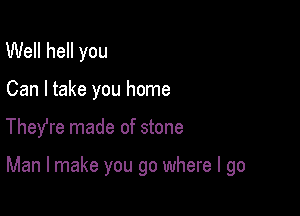 Well hell you
Can I take you home

Theyfre made of stone

Man I make you go where I go