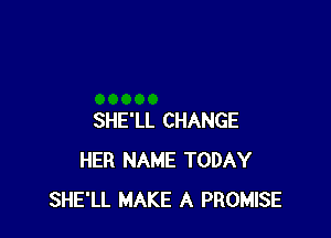 SHE'LL CHANGE
HER NAME TODAY
SHE'LL MAKE A PROMISE