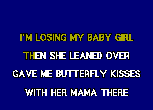 I'M LOSING MY BABY GIRL
THEN SHE LEANED OVER
GAVE ME BUTTERFLY KISSES
WITH HER MAMA THERE