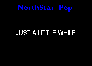 NorthStar'v Pop

JUST A LITTLE WHILE