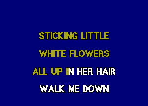 STICKING LITTLE

WHITE FLOWERS
ALL UP IN HER HAIR
WALK ME DOWN