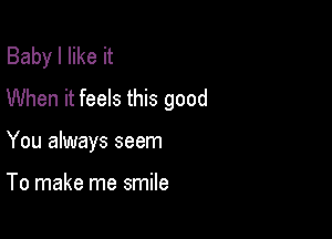 Baby I like it
When it feels this good

You always seem

To make me smile