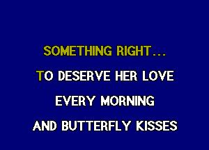 SOMETHING RIGHT...
TO DESERVE HER LOVE
EVERY MORNING

AND BUTTERFLY KISSES l