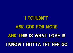 I COULDN'T

ASK GOD FOR MORE
AND THIS IS WHAT LOVE IS
I KNOW I GOTTA LET HER GO