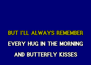 BUT I'LL ALWAYS REMEMBER
EVERY HUG IN THE MORNING
AND BUTTERFLY KISSES