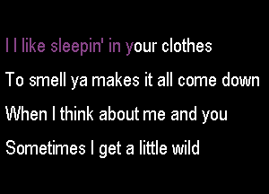 I I like sleepin' in your clothes

To smell ya makes it all come down

When I think about me and you

Sometimes I get a little wild