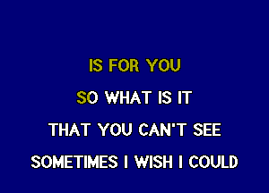 IS FOR YOU

SO WHAT IS IT
THAT YOU CAN'T SEE
SOMETIMES I WISH I COULD