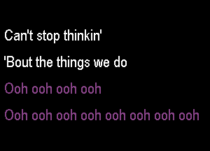 Can't stop thinkin'

'Bout the things we do

Ooh ooh ooh ooh

Ooh ooh ooh ooh ooh ooh ooh ooh