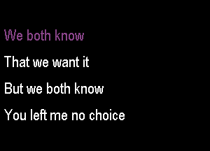 We both know
That we want it

But we both know

You left me no choice