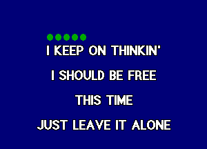 l KEEP ON THINKIN'

I SHOULD BE FREE
THIS TIME
JUST LEAVE IT ALONE