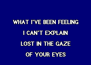 WHAT I'VE BEEN FEELING

I CAN'T EXPLAIN
LOST IN THE GAZE
OF YOUR EYES