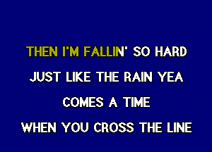 THEN I'M FALLIN' SO HARD

JUST LIKE THE RAIN YEA
COMES A TIME
WHEN YOU CROSS THE LINE