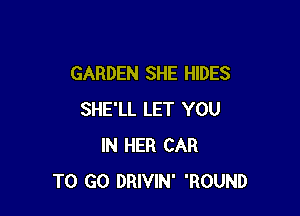 GARDEN SHE HIDES

SHE'LL LET YOU
IN HER CAR
TO GO DRIVIN' 'ROUND