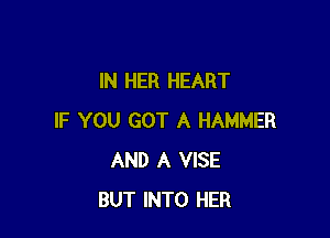IN HER HEART

IF YOU GOT A HAMMER
AND A VISE
BUT INTO HER