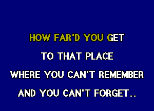 HOW FAR'D YOU GET

TO THAT PLACE
WHERE YOU CAN'T REMEMBER
AND YOU CAN'T FORGET..