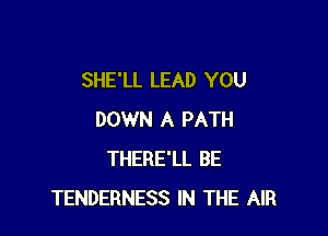 SHE'LL LEAD YOU

DOWN A PATH
THERE'LL BE
TENDERNESS IN THE AIR