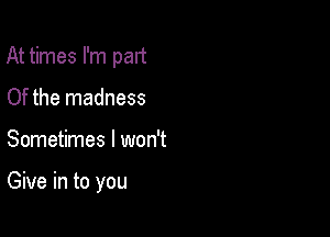 At times I'm part

Of the madness
Sometimes I won't

Give in to you