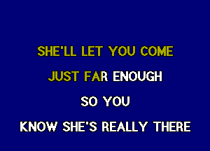 SHE'LL LET YOU COME

JUST FAR ENOUGH
SO YOU
KNOW SHE'S REALLY THERE