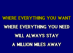 WHERE EVERYTHING YOU WANT
WHERE EVERYTHING YOU NEED
WILL ALWAYS STAY
A MILLION MILES AWAY