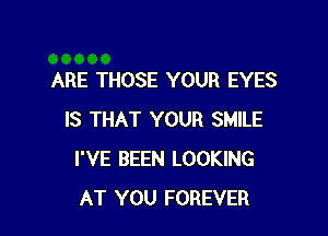 ARE THOSE YOUR EYES

IS THAT YOUR SMILE
I'VE BEEN LOOKING
AT YOU FOREVER
