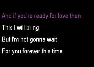 And if you're ready for love then

This I will bring

But I'm not gonna wait

For you forever this time