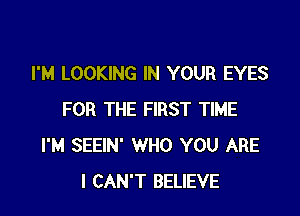 I'M LOOKING IN YOUR EYES

FOR THE FIRST TIME
I'M SEEIN' WHO YOU ARE
I CAN'T BELIEVE