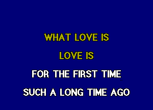 WHAT LOVE IS

LOVE IS
FOR THE FIRST TIME
SUCH A LONG TIME AGO